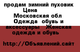 продам зимний пуховик › Цена ­ 1 400 - Московская обл. Одежда, обувь и аксессуары » Женская одежда и обувь   